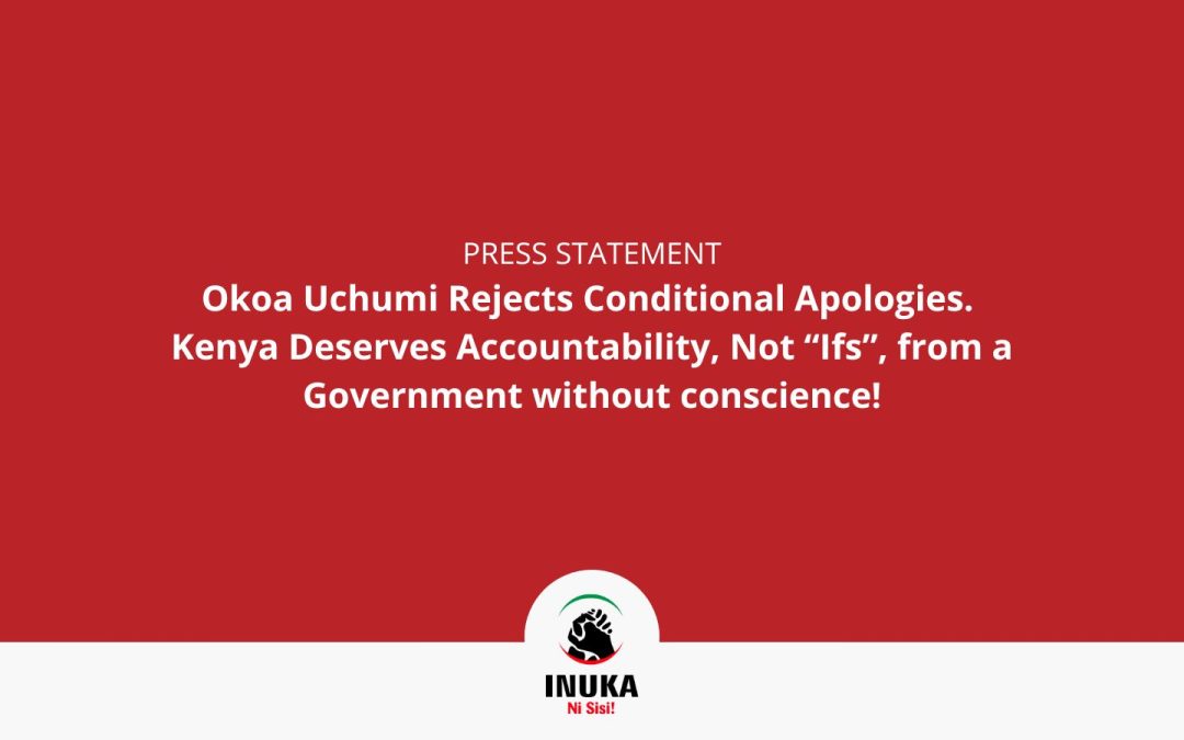 Okoa Uchumi Rejects Conditional Apologies. Kenya Deserves Accountability, Not “Ifs”, from a Government without conscience!